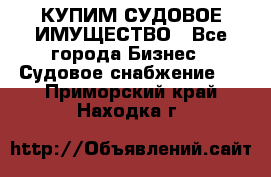 КУПИМ СУДОВОЕ ИМУЩЕСТВО - Все города Бизнес » Судовое снабжение   . Приморский край,Находка г.